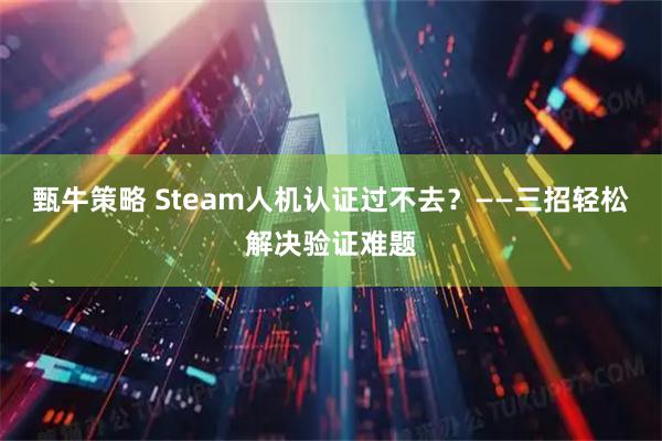 甄牛策略 Steam人机认证过不去？——三招轻松解决验证难题