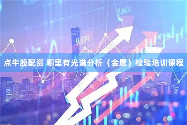 点牛股配资 哪里有光谱分析（金属）检验培训课程