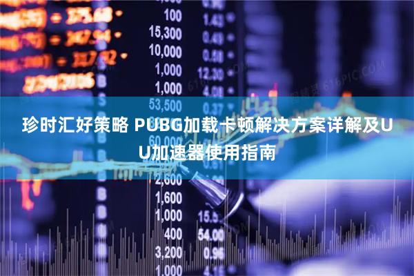 珍时汇好策略 PUBG加载卡顿解决方案详解及UU加速器使用指南