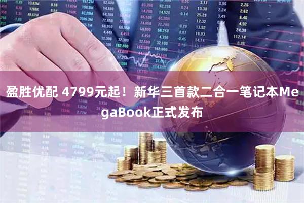 盈胜优配 4799元起！新华三首款二合一笔记本MegaBook正式发布