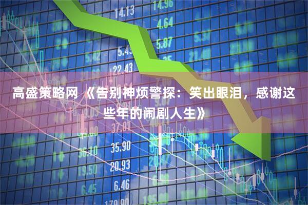 高盛策略网 《告别神烦警探：笑出眼泪，感谢这些年的闹剧人生》