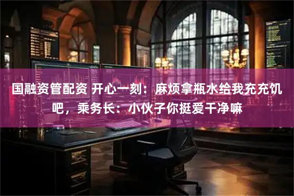 国融资管配资 开心一刻：麻烦拿瓶水给我充充饥吧，乘务长：小伙子你挺爱干净嘛