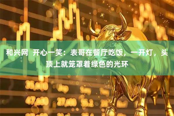 和兴网  开心一笑：表哥在餐厅吃饭，一开灯，头顶上就笼罩着绿色的光环