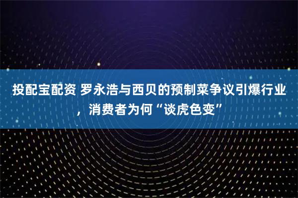 投配宝配资 罗永浩与西贝的预制菜争议引爆行业，消费者为何“谈虎色变”