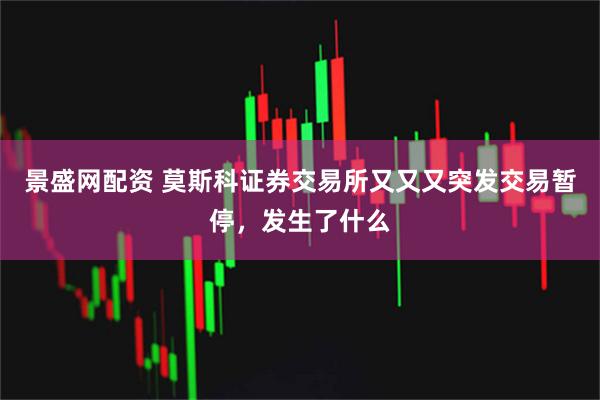 景盛网配资 莫斯科证券交易所又又又突发交易暂停，发生了什么